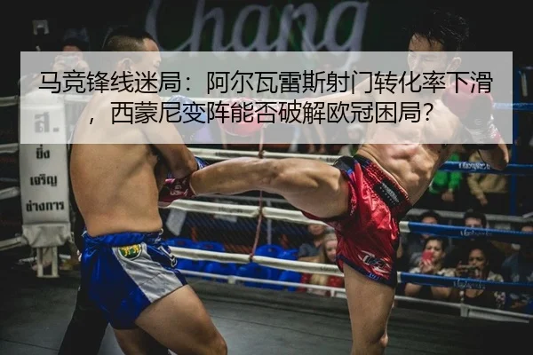 马竞锋线迷局：阿尔瓦雷斯射门转化率下滑，西蒙尼变阵能否破解欧冠困局？
